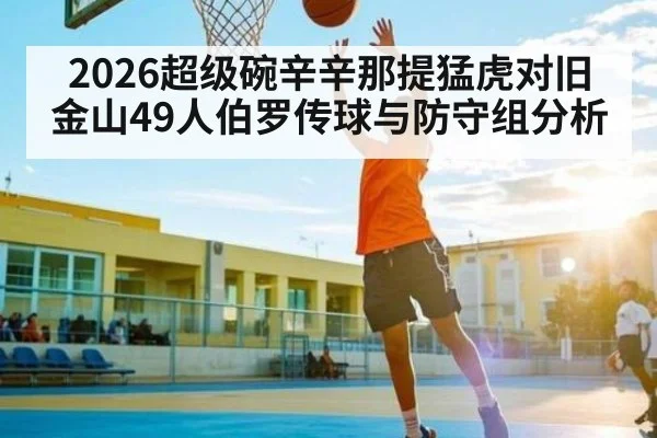 2026超级碗辛辛那提猛虎对旧金山49人伯罗传球与防守组分析