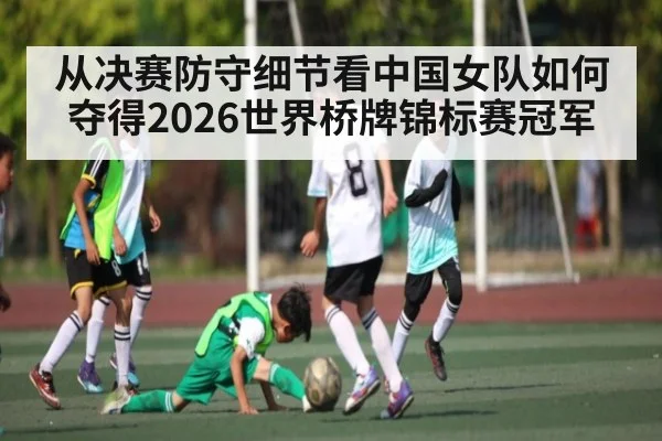 从决赛防守细节看中国女队如何夺得2026世界桥牌锦标赛冠军