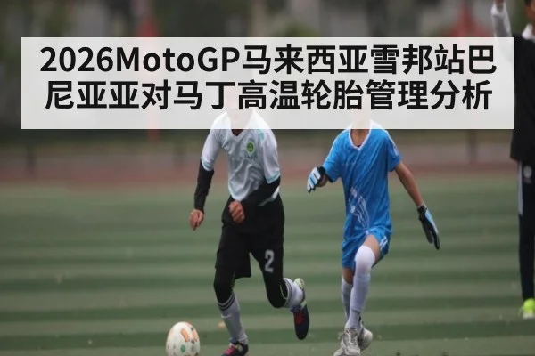 2026MotoGP马来西亚雪邦站巴尼亚亚对马丁高温轮胎管理分析
